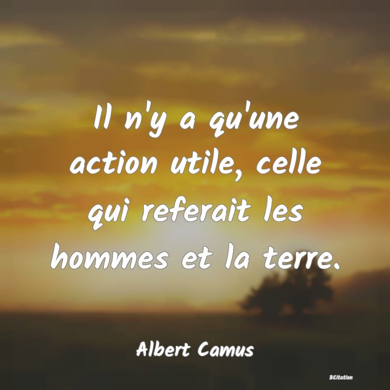 image de citation: Il n'y a qu'une action utile, celle qui referait les hommes et la terre.