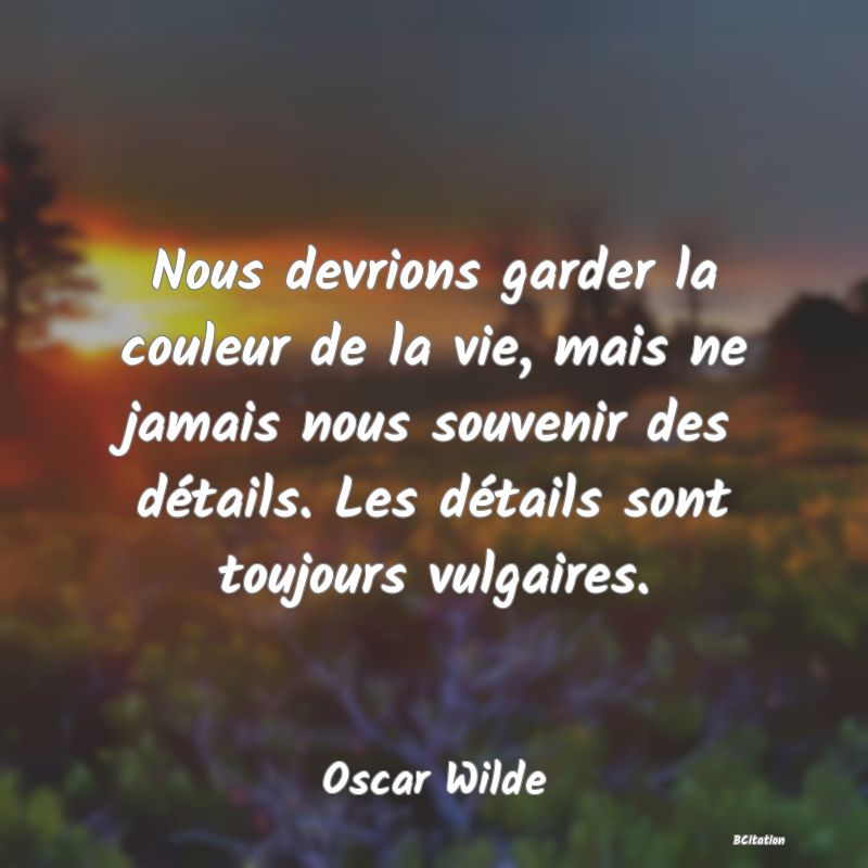 image de citation: Nous devrions garder la couleur de la vie, mais ne jamais nous souvenir des détails. Les détails sont toujours vulgaires.