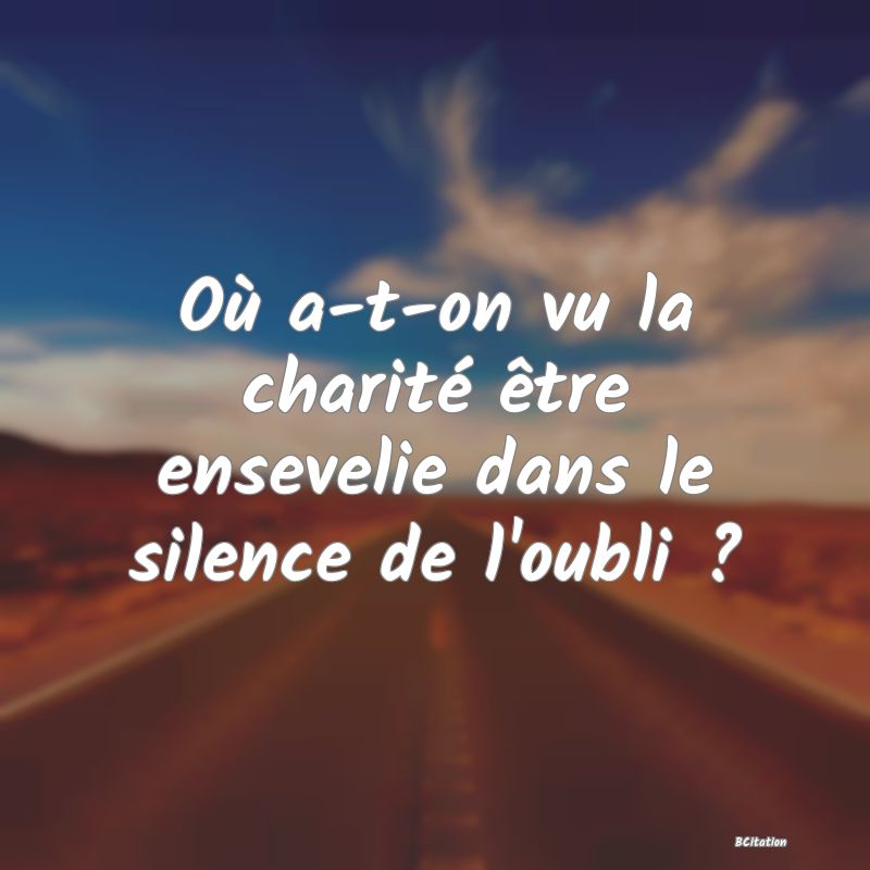Belle Citation - Où a-t-on vu la charité être ensevelie dans le silence de l'oubli ? - 