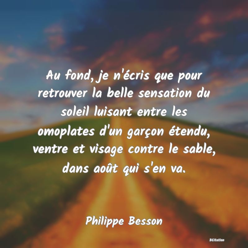 image de citation: Au fond, je n'écris que pour retrouver la belle sensation du soleil luisant entre les omoplates d'un garçon étendu, ventre et visage contre le sable, dans août qui s'en va.