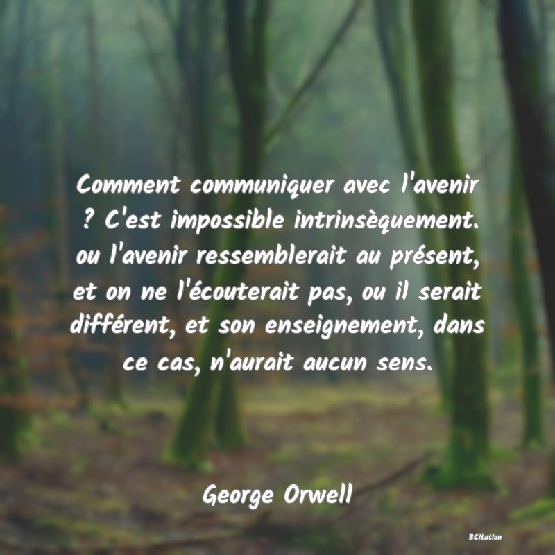 image de citation: Comment communiquer avec l'avenir ? C'est impossible intrinsèquement. ou l'avenir ressemblerait au présent, et on ne l'écouterait pas, ou il serait différent, et son enseignement, dans ce cas, n'aurait aucun sens.