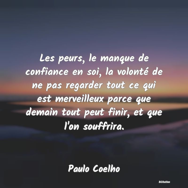 image de citation: Les peurs, le manque de confiance en soi, la volonté de ne pas regarder tout ce qui est merveilleux parce que demain tout peut finir, et que l'on souffrira.