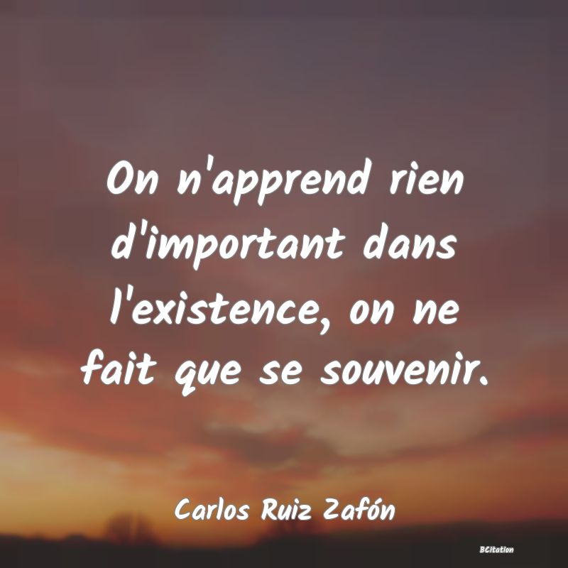 Belle Citation - On n'apprend rien d'important dans l'existence, on ne fait que se souvenir. - Carlos Ruiz Zafón