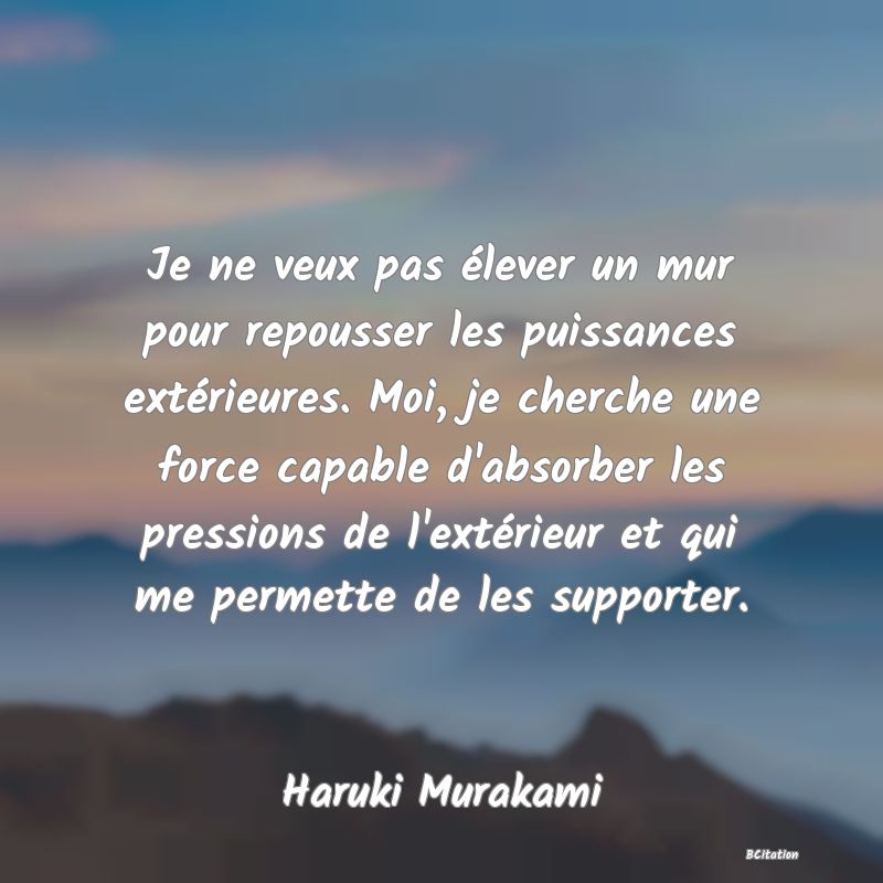 image de citation: Je ne veux pas élever un mur pour repousser les puissances extérieures. Moi, je cherche une force capable d'absorber les pressions de l'extérieur et qui me permette de les supporter.