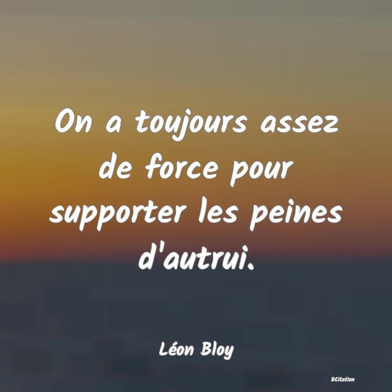 Belle Citation - On a toujours assez de force pour supporter les peines d'autrui. - Léon Bloy