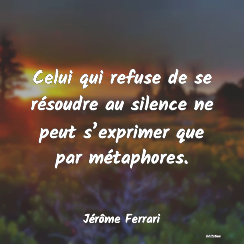 image de citation: Celui qui refuse de se résoudre au silence ne peut s’exprimer que par métaphores.