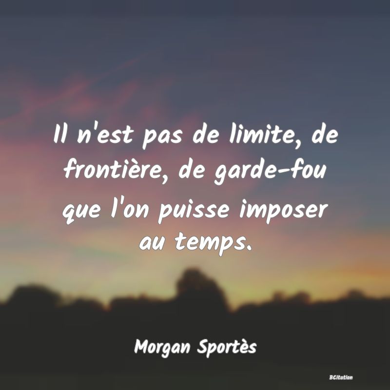 image de citation: Il n'est pas de limite, de frontière, de garde-fou que l'on puisse imposer au temps.