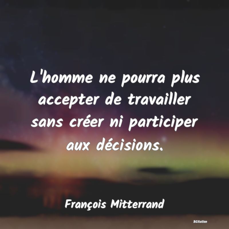 image de citation: L'homme ne pourra plus accepter de travailler sans créer ni participer aux décisions.