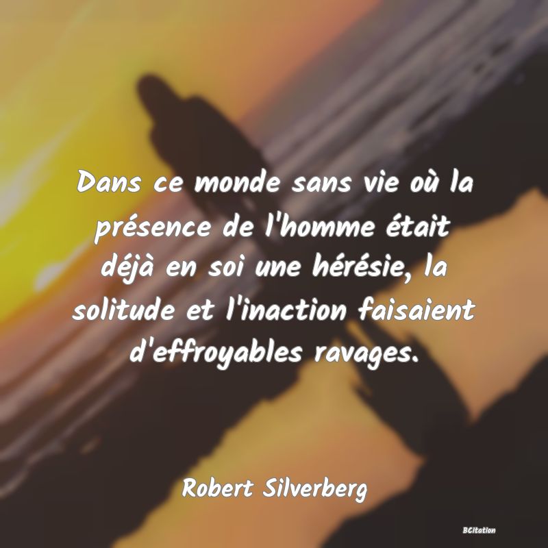 image de citation: Dans ce monde sans vie où la présence de l'homme était déjà en soi une hérésie, la solitude et l'inaction faisaient d'effroyables ravages.