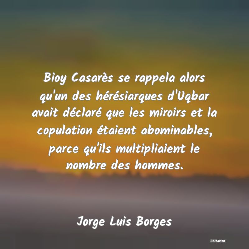 image de citation: Bioy Casarès se rappela alors qu'un des hérésiarques d'Uqbar avait déclaré que les miroirs et la copulation étaient abominables, parce qu'ils multipliaient le nombre des hommes.