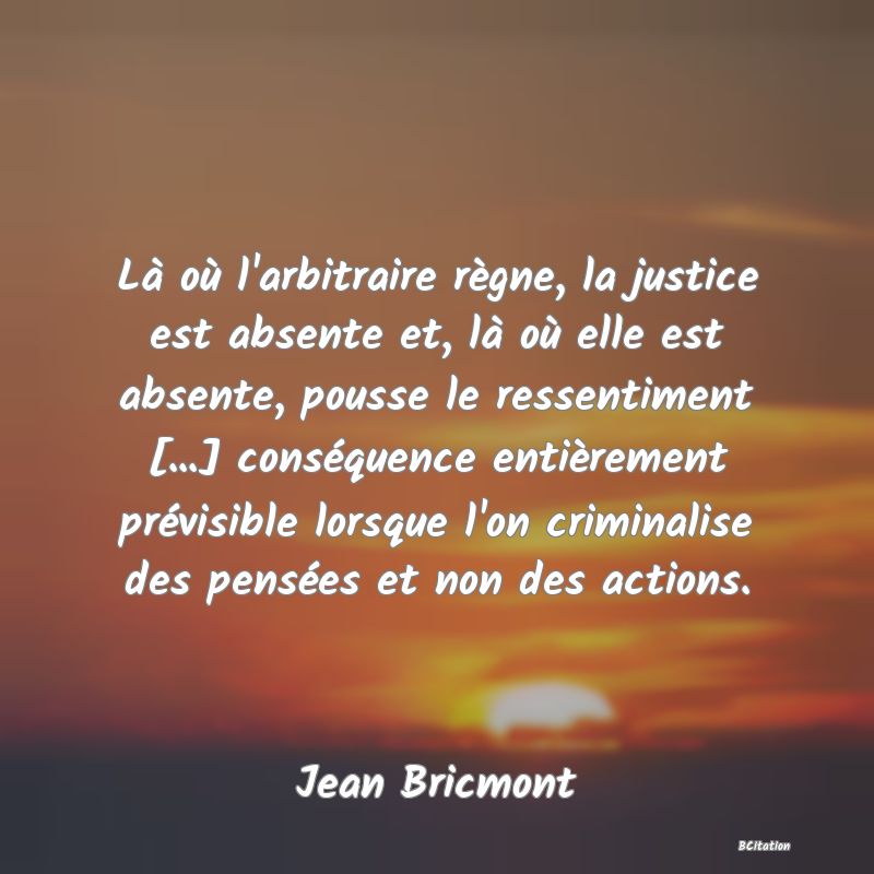 image de citation: Là où l'arbitraire règne, la justice est absente et, là où elle est absente, pousse le ressentiment [...] conséquence entièrement prévisible lorsque l'on criminalise des pensées et non des actions.