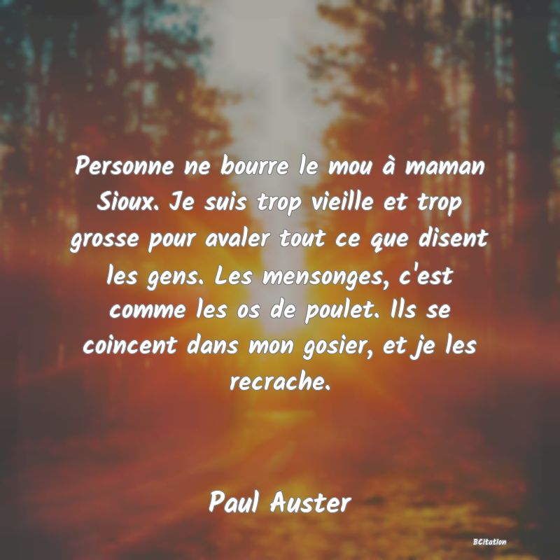 image de citation: Personne ne bourre le mou à maman Sioux. Je suis trop vieille et trop grosse pour avaler tout ce que disent les gens. Les mensonges, c'est comme les os de poulet. Ils se coincent dans mon gosier, et je les recrache.