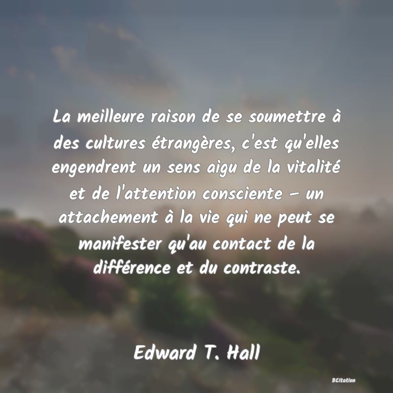 image de citation: La meilleure raison de se soumettre à des cultures étrangères, c'est qu'elles engendrent un sens aigu de la vitalité et de l'attention consciente – un attachement à la vie qui ne peut se manifester qu'au contact de la différence et du contraste.