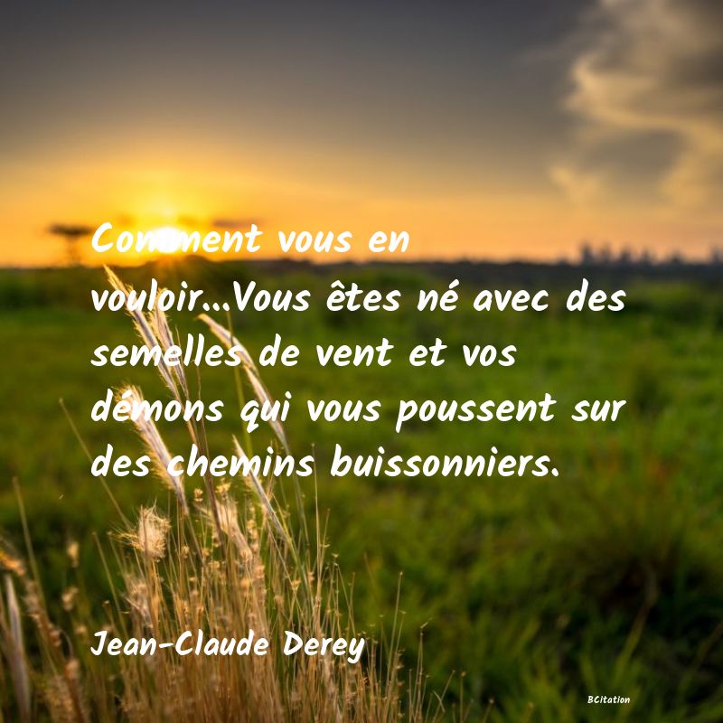 Belle Citation - Comment vous en vouloir...Vous êtes né avec des semelles de vent et vos démons qui vous poussent sur des chemins buissonniers. - Jean-Claude Derey