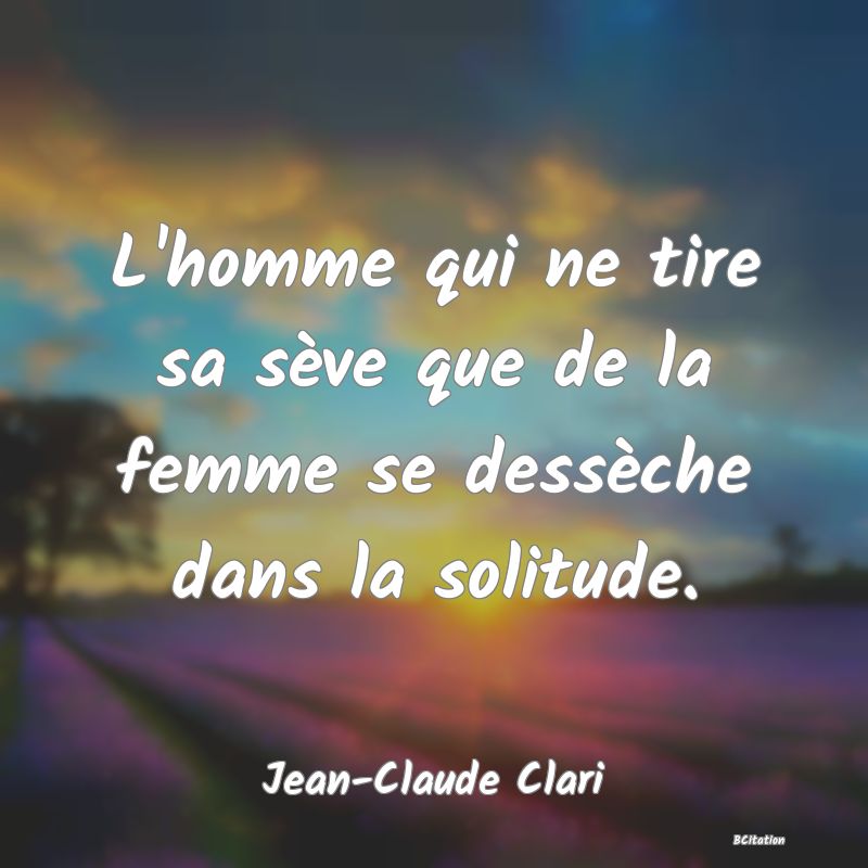 image de citation: L'homme qui ne tire sa sève que de la femme se dessèche dans la solitude.