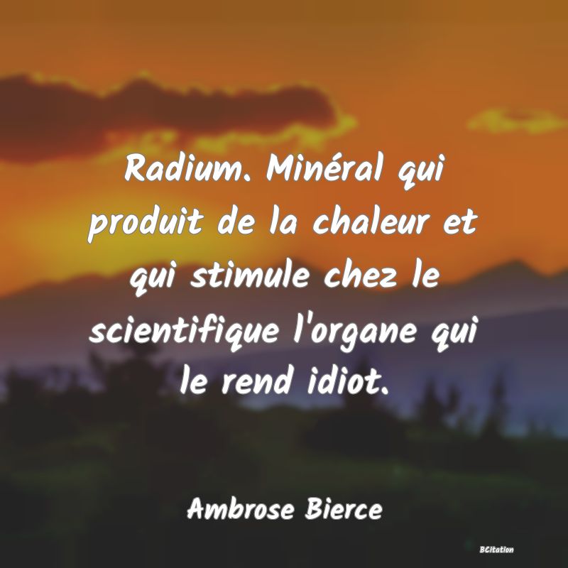 image de citation: Radium. Minéral qui produit de la chaleur et qui stimule chez le scientifique l'organe qui le rend idiot.