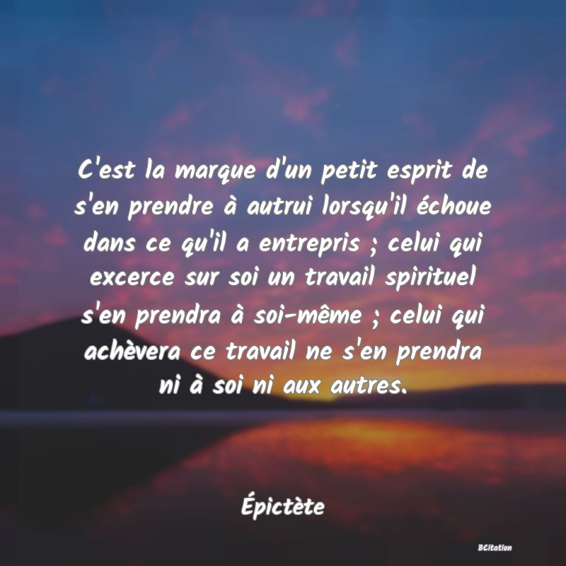 image de citation: C'est la marque d'un petit esprit de s'en prendre à autrui lorsqu'il échoue dans ce qu'il a entrepris ; celui qui excerce sur soi un travail spirituel s'en prendra à soi-même ; celui qui achèvera ce travail ne s'en prendra ni à soi ni aux autres.