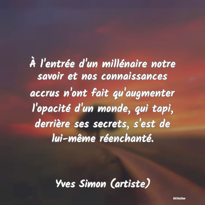 image de citation: À l'entrée d'un millénaire notre savoir et nos connaissances accrus n'ont fait qu'augmenter l'opacité d'un monde, qui tapi, derrière ses secrets, s'est de lui-même réenchanté.