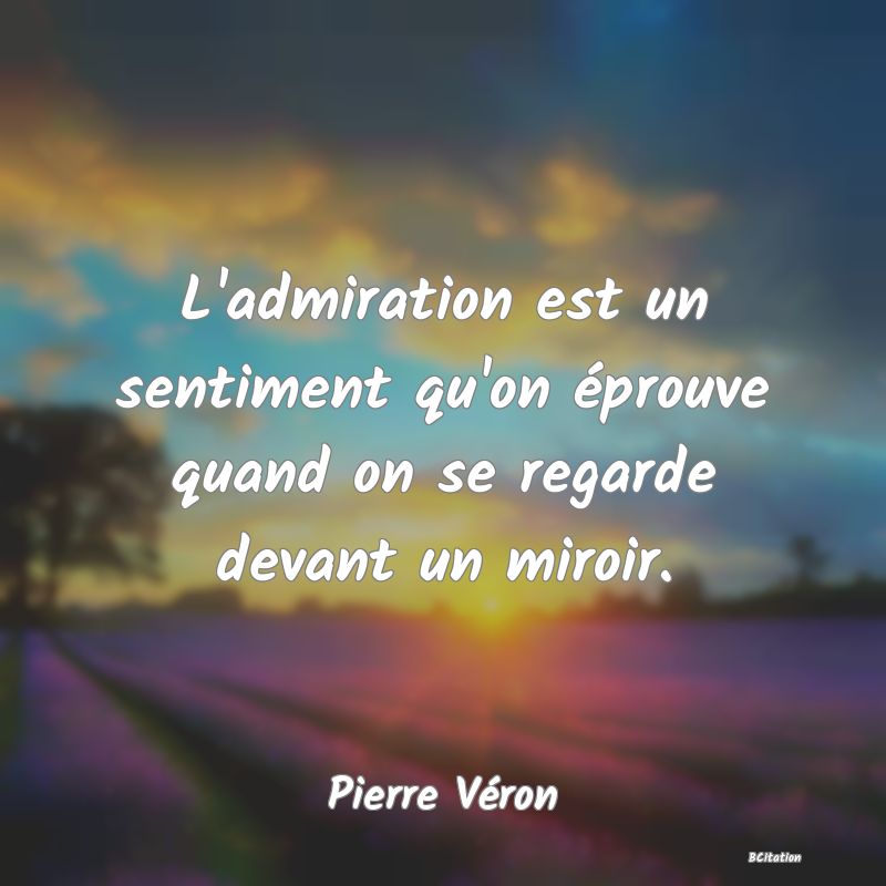 Belle Citation - L'admiration est un sentiment qu'on éprouve quand on se regarde devant un miroir. - Pierre Véron
