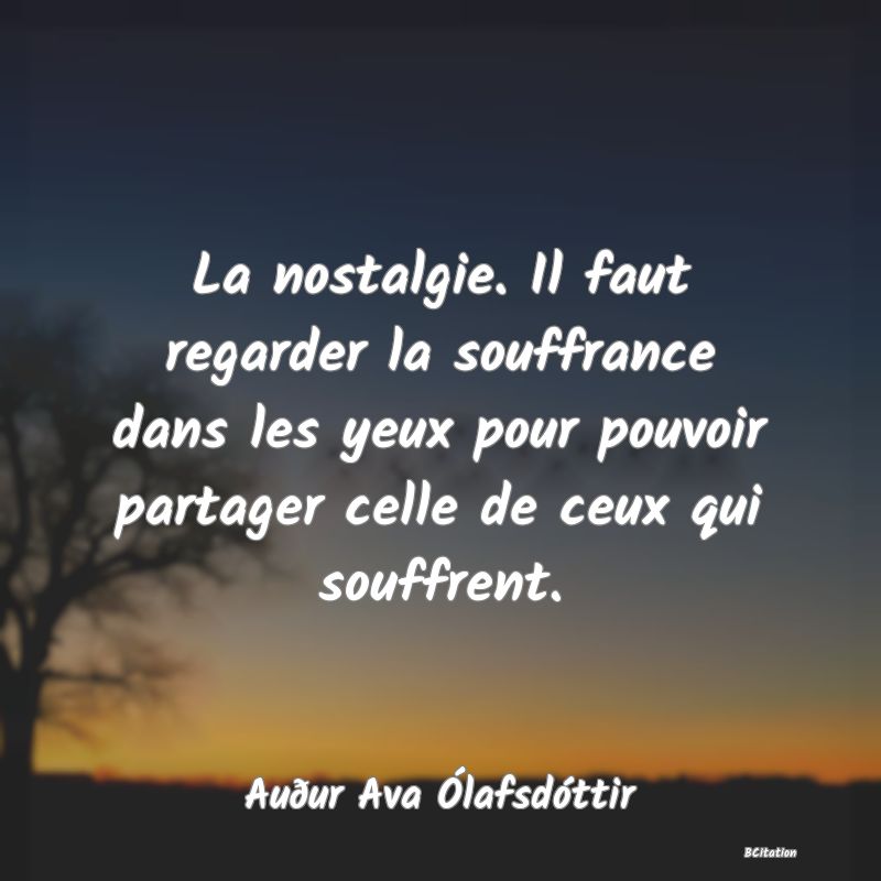 image de citation: La nostalgie. Il faut regarder la souffrance dans les yeux pour pouvoir partager celle de ceux qui souffrent.