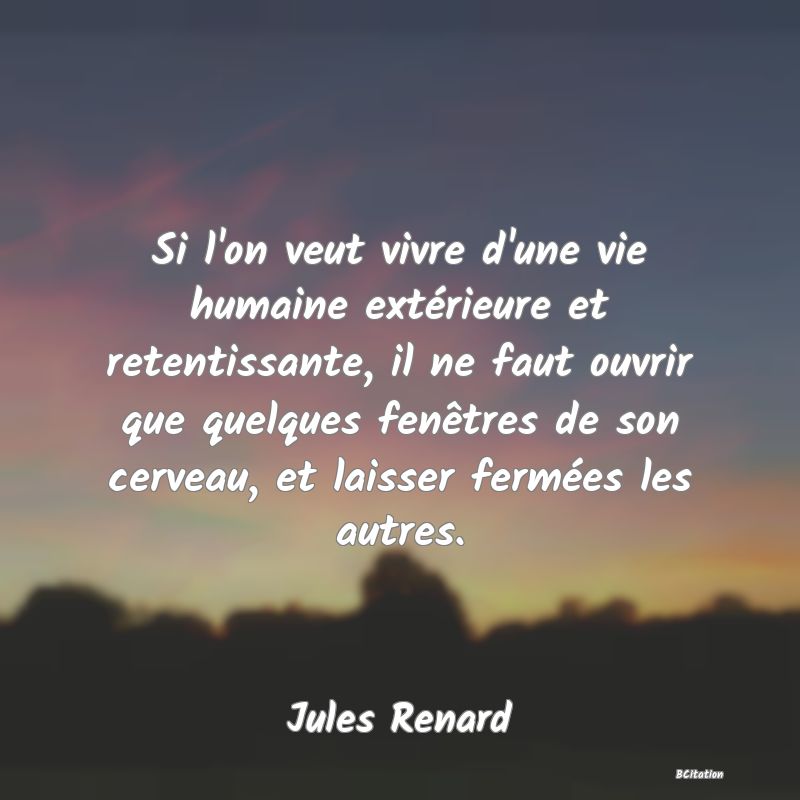 image de citation: Si l'on veut vivre d'une vie humaine extérieure et retentissante, il ne faut ouvrir que quelques fenêtres de son cerveau, et laisser fermées les autres.