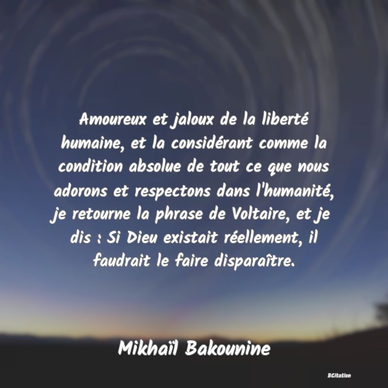 image de citation: Amoureux et jaloux de la liberté humaine, et la considérant comme la condition absolue de tout ce que nous adorons et respectons dans l'humanité, je retourne la phrase de Voltaire, et je dis : Si Dieu existait réellement, il faudrait le faire disparaître.