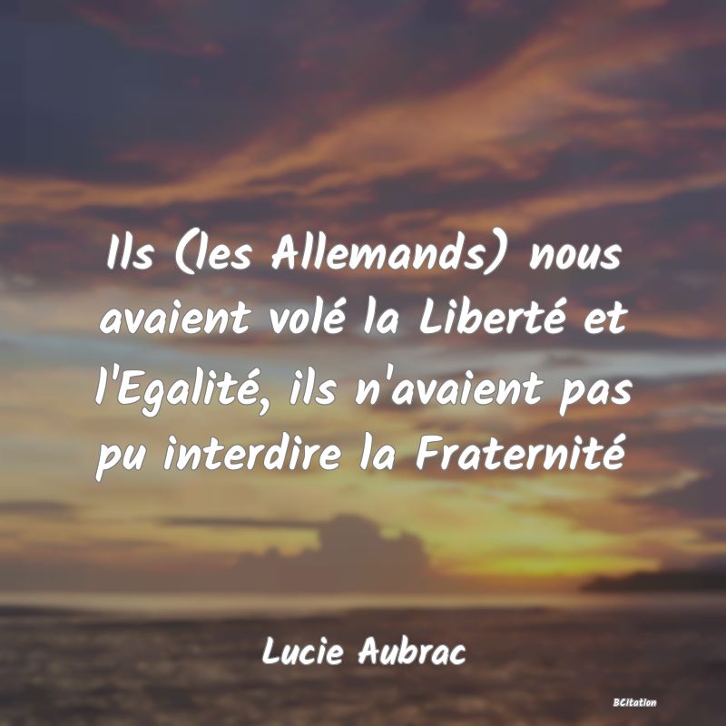 image de citation: Ils (les Allemands) nous avaient volé la Liberté et l'Egalité, ils n'avaient pas pu interdire la Fraternité