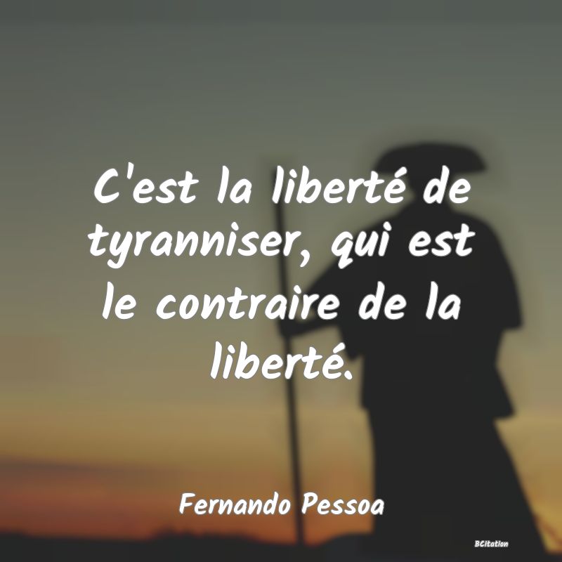 Belle Citation - C'est la liberté de tyranniser, qui est le contraire de la liberté. - Fernando Pessoa