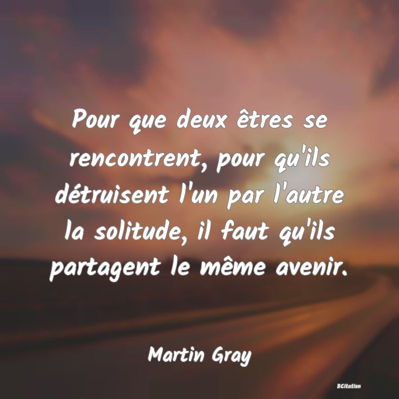 image de citation: Pour que deux êtres se rencontrent, pour qu'ils détruisent l'un par l'autre la solitude, il faut qu'ils partagent le même avenir.