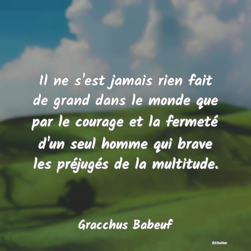 image de citation: Il ne s'est jamais rien fait de grand dans le monde que par le courage et la fermeté d'un seul homme qui brave les préjugés de la multitude.