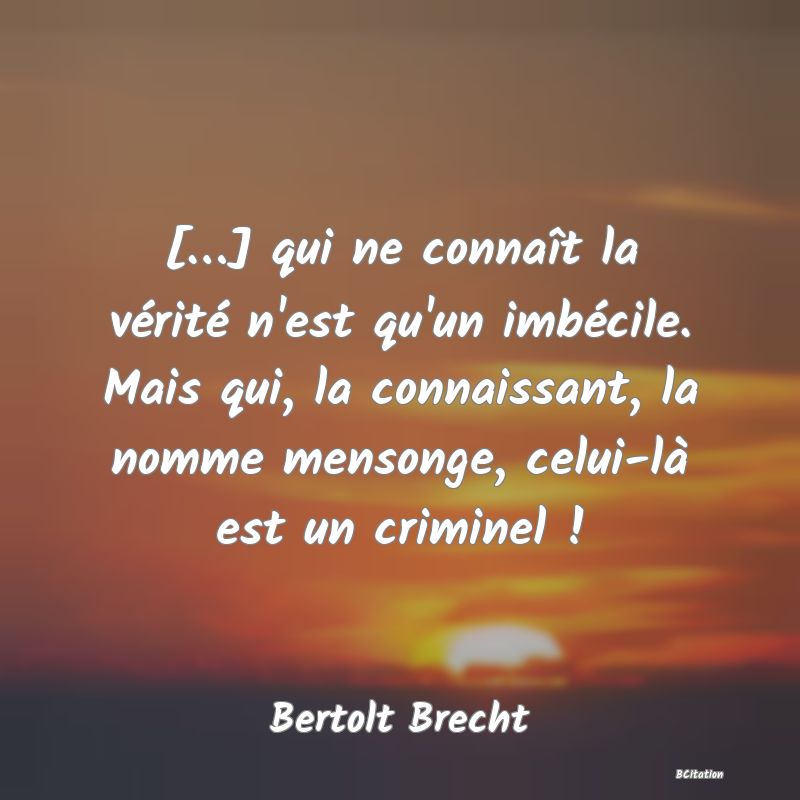 image de citation: […] qui ne connaît la vérité n'est qu'un imbécile. Mais qui, la connaissant, la nomme mensonge, celui-là est un criminel !