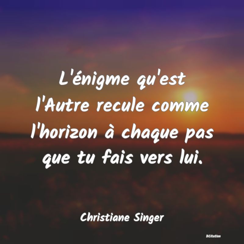 image de citation: L'énigme qu'est l'Autre recule comme l'horizon à chaque pas que tu fais vers lui.