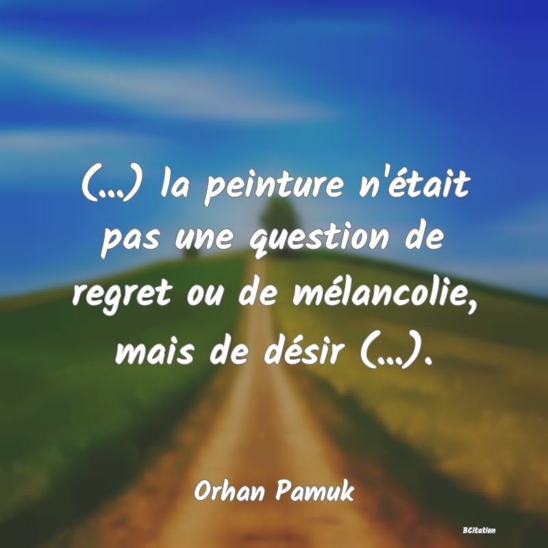 Belle Citation - (...) la peinture n'était pas une question de regret ou de mélancolie, mais de désir (...). - Orhan Pamuk