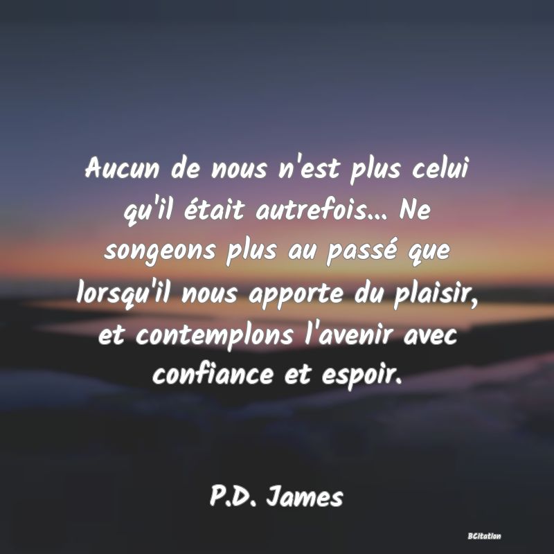 image de citation: Aucun de nous n'est plus celui qu'il était autrefois... Ne songeons plus au passé que lorsqu'il nous apporte du plaisir, et contemplons l'avenir avec confiance et espoir.