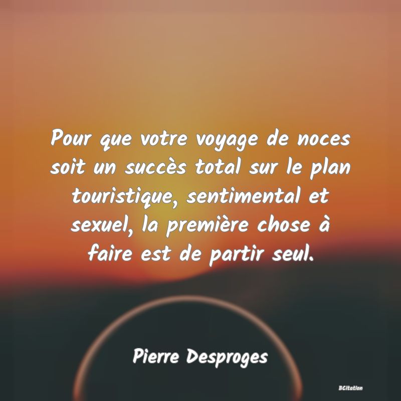 image de citation: Pour que votre voyage de noces soit un succès total sur le plan touristique, sentimental et sexuel, la première chose à faire est de partir seul.