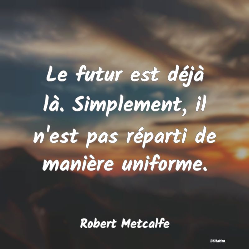 Belle Citation - Le futur est déjà là. Simplement, il n'est pas réparti de manière uniforme. - Robert Metcalfe