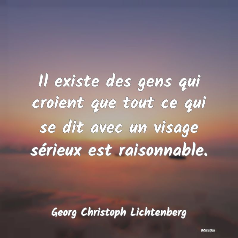 Belle Citation - Il existe des gens qui croient que tout ce qui se dit avec un visage sérieux est raisonnable. - Georg Christoph Lichtenberg