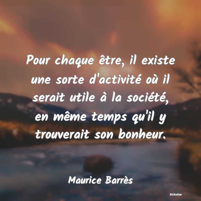 image de citation: Pour chaque être, il existe une sorte d'activité où il serait utile à la société, en même temps qu'il y trouverait son bonheur.