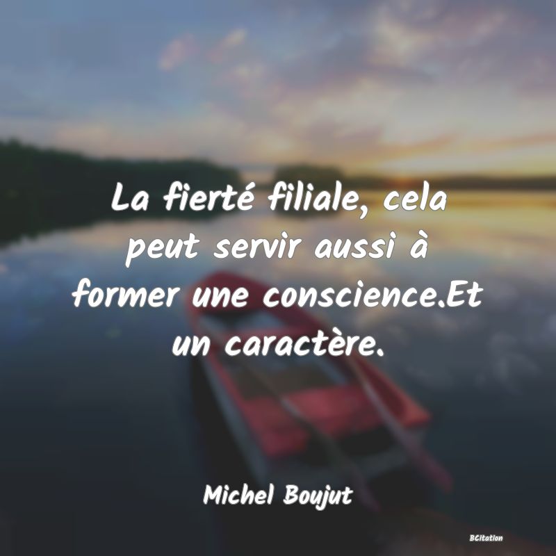 image de citation: La fierté filiale, cela peut servir aussi à former une conscience.Et un caractère.