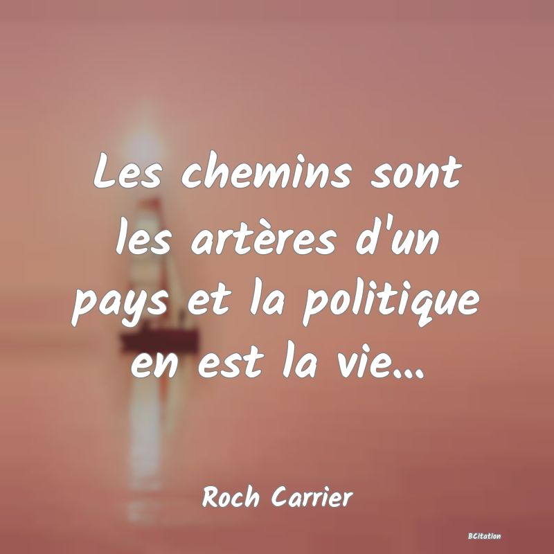 Belle Citation - Les chemins sont les artères d'un pays et la politique en est la vie... - Roch Carrier