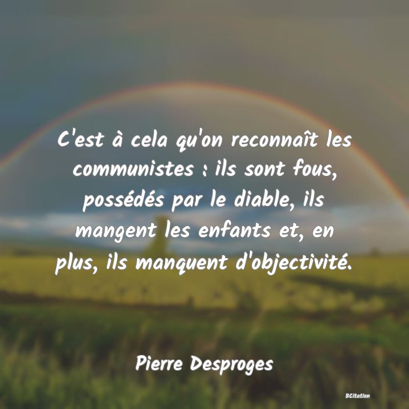 Belle Citation - C'est à cela qu'on reconnaît les communistes : ils sont fous, possédés par le diable, ils mangent les enfants et, en plus, ils manquent d'objectivité. - Pierre Desproges