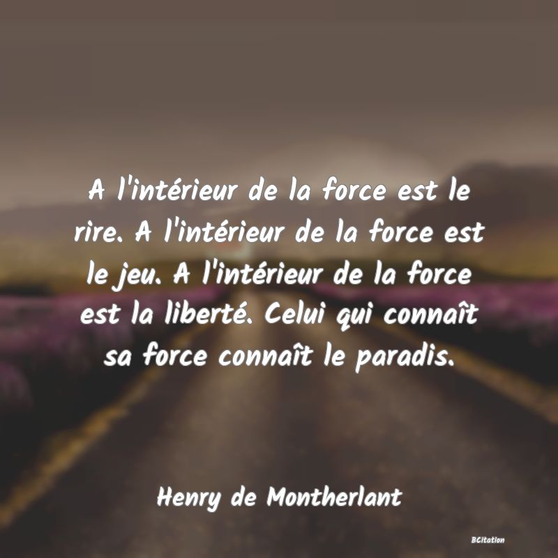 image de citation: A l'intérieur de la force est le rire. A l'intérieur de la force est le jeu. A l'intérieur de la force est la liberté. Celui qui connaît sa force connaît le paradis.