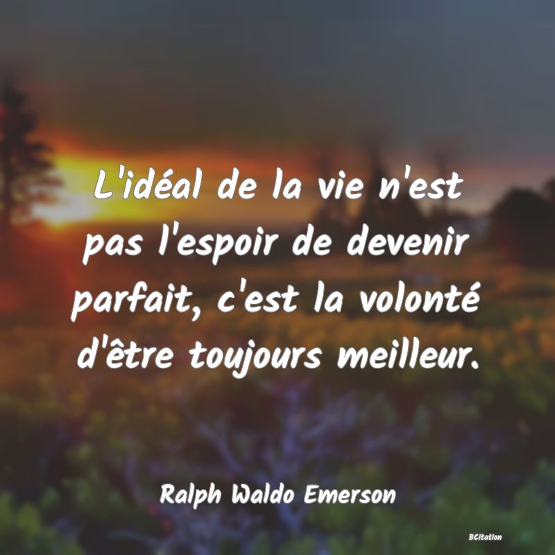 Belle Citation - L'idéal de la vie n'est pas l'espoir de devenir parfait, c'est la volonté d'être toujours meilleur. - Ralph Waldo Emerson