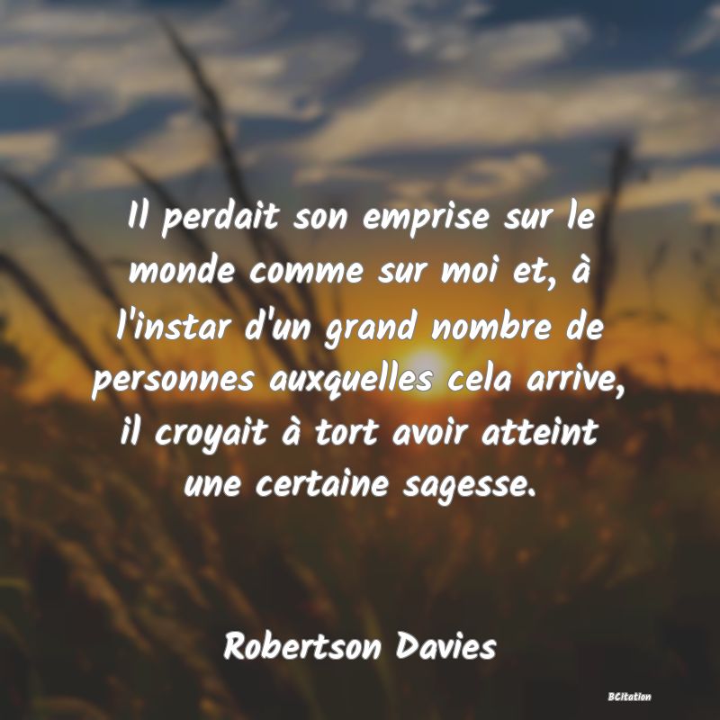 Belle Citation - Il perdait son emprise sur le monde comme sur moi et, à l'instar d'un grand nombre de personnes auxquelles cela arrive, il croyait à tort avoir atteint une certaine sagesse. - Robertson Davies