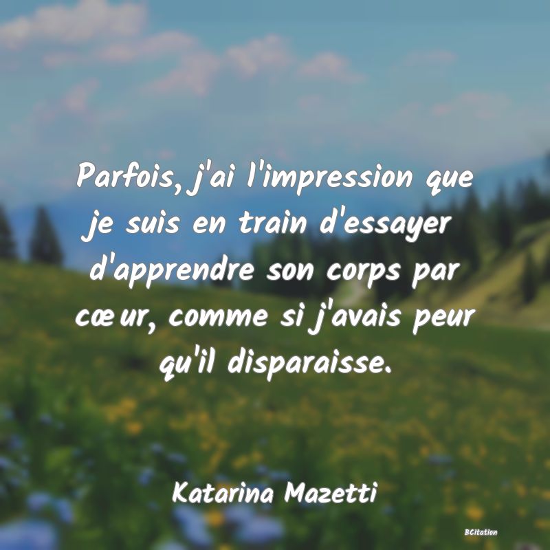 image de citation: Parfois, j'ai l'impression que je suis en train d'essayer d'apprendre son corps par cœur, comme si j'avais peur qu'il disparaisse.