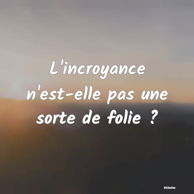 Belle Citation - L'incroyance n'est-elle pas une sorte de folie ? - 