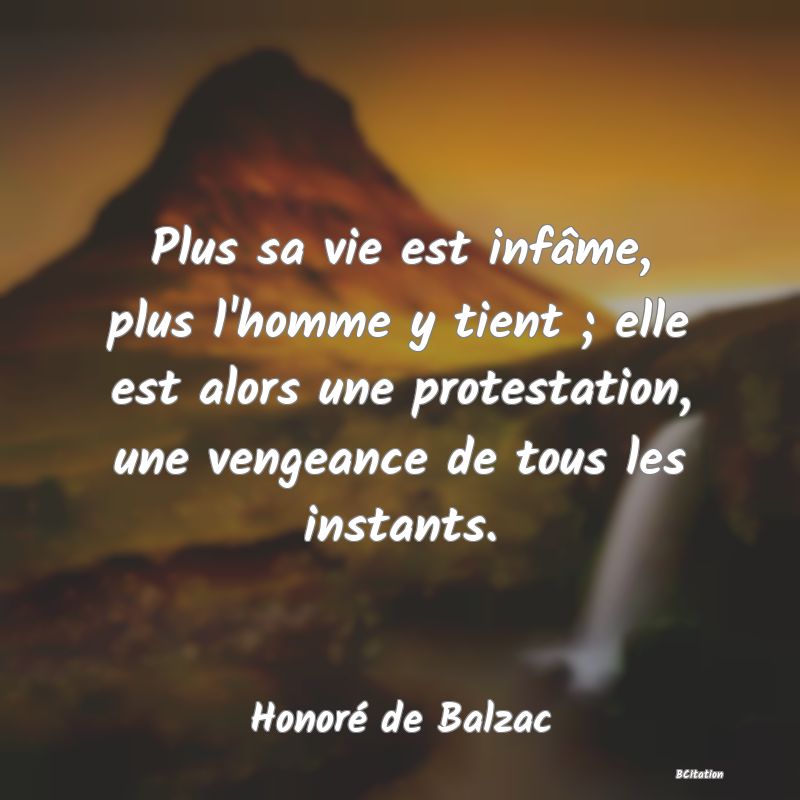 image de citation: Plus sa vie est infâme, plus l'homme y tient ; elle est alors une protestation, une vengeance de tous les instants.