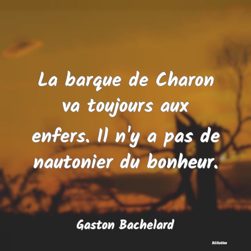 Belle Citation - La barque de Charon va toujours aux enfers. Il n'y a pas de nautonier du bonheur. - Gaston Bachelard