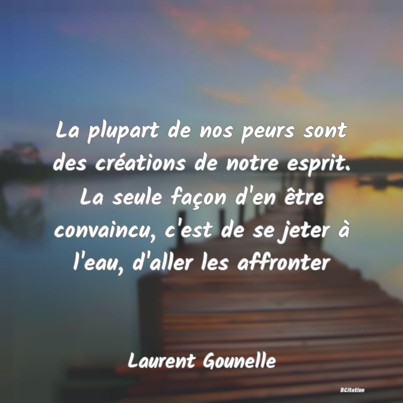 image de citation: La plupart de nos peurs sont des créations de notre esprit. La seule façon d'en être convaincu, c'est de se jeter à l'eau, d'aller les affronter