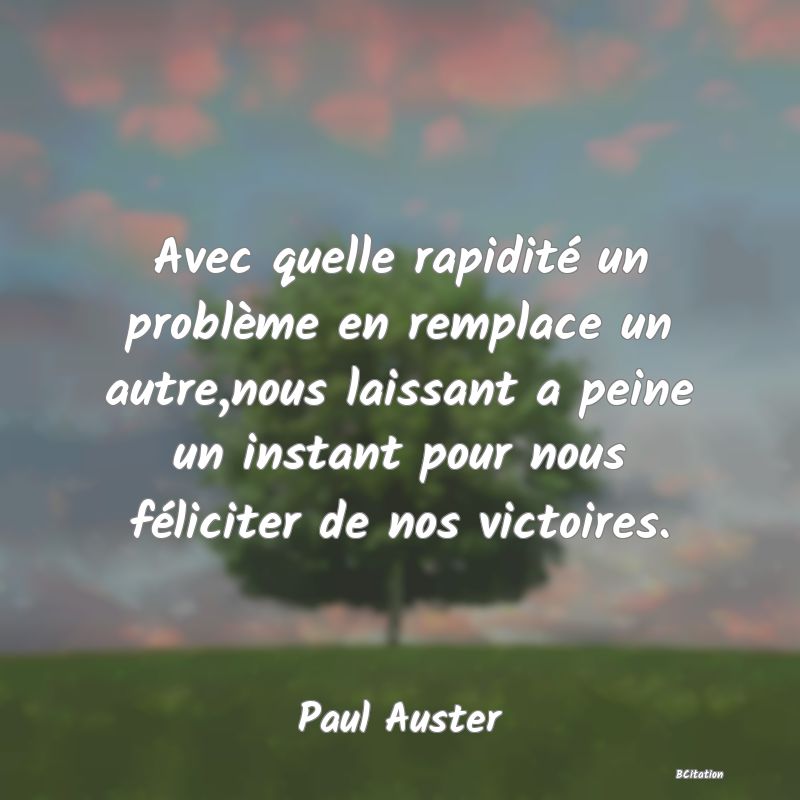 Belle Citation - Avec quelle rapidité un problème en remplace un autre,nous laissant a peine un instant pour nous féliciter de nos victoires. - Paul Auster